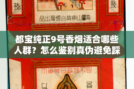都宝纯正9号香烟适合哪些人群？怎么鉴别真伪避免踩坑？
